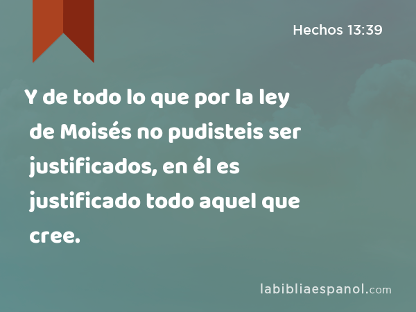 Y de todo lo que por la ley de Moisés no pudisteis ser justificados, en él es justificado todo aquel que cree. - Hechos 13:39