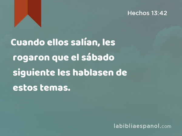 Cuando ellos salían, les rogaron que el sábado siguiente les hablasen de estos temas. - Hechos 13:42