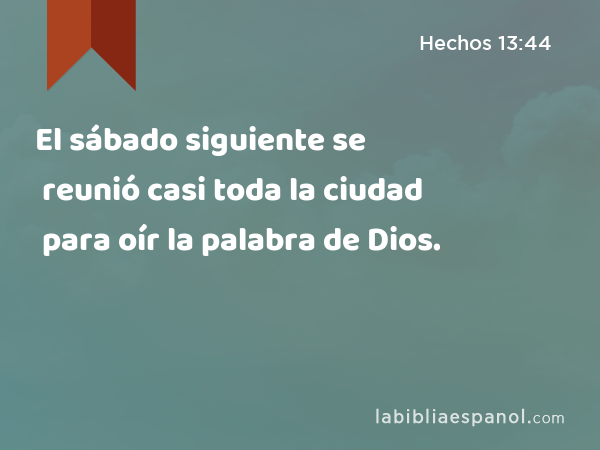 El sábado siguiente se reunió casi toda la ciudad para oír la palabra de Dios. - Hechos 13:44