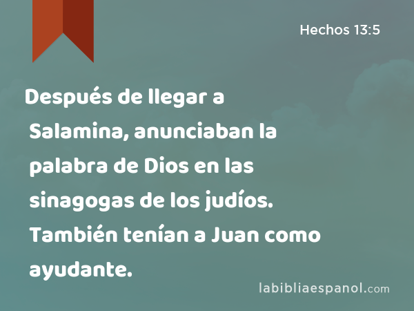 Después de llegar a Salamina, anunciaban la palabra de Dios en las sinagogas de los judíos. También tenían a Juan como ayudante. - Hechos 13:5