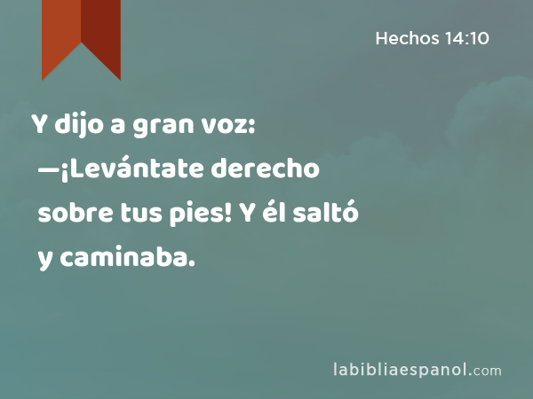 Y dijo a gran voz: —¡Levántate derecho sobre tus pies! Y él saltó y caminaba. - Hechos 14:10