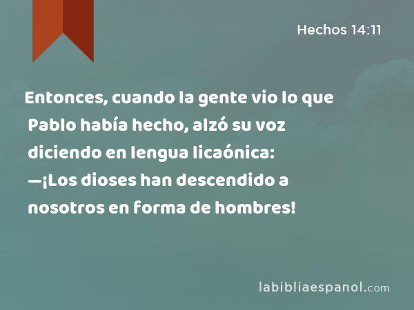 Entonces, cuando la gente vio lo que Pablo había hecho, alzó su voz diciendo en lengua licaónica: —¡Los dioses han descendido a nosotros en forma de hombres! - Hechos 14:11