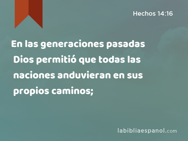 En las generaciones pasadas Dios permitió que todas las naciones anduvieran en sus propios caminos; - Hechos 14:16