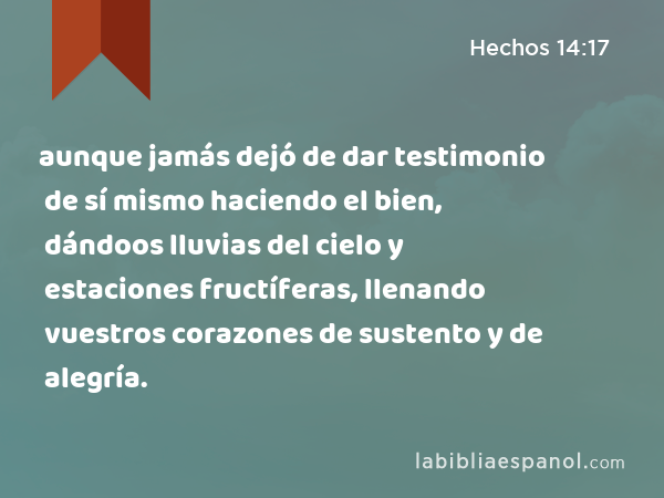 aunque jamás dejó de dar testimonio de sí mismo haciendo el bien, dándoos lluvias del cielo y estaciones fructíferas, llenando vuestros corazones de sustento y de alegría. - Hechos 14:17