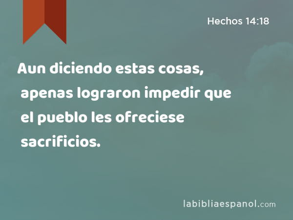 Aun diciendo estas cosas, apenas lograron impedir que el pueblo les ofreciese sacrificios. - Hechos 14:18