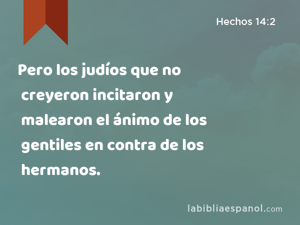 Pero los judíos que no creyeron incitaron y malearon el ánimo de los gentiles en contra de los hermanos. - Hechos 14:2