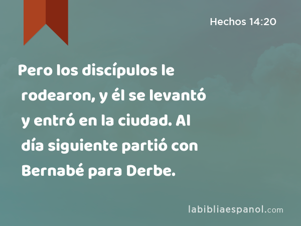 Pero los discípulos le rodearon, y él se levantó y entró en la ciudad. Al día siguiente partió con Bernabé para Derbe. - Hechos 14:20