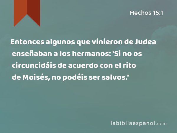 Entonces algunos que vinieron de Judea enseñaban a los hermanos: 'Si no os circuncidáis de acuerdo con el rito de Moisés, no podéis ser salvos.' - Hechos 15:1