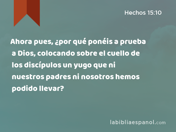 Ahora pues, ¿por qué ponéis a prueba a Dios, colocando sobre el cuello de los discípulos un yugo que ni nuestros padres ni nosotros hemos podido llevar? - Hechos 15:10