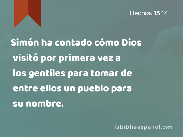 Simón ha contado cómo Dios visitó por primera vez a los gentiles para tomar de entre ellos un pueblo para su nombre. - Hechos 15:14