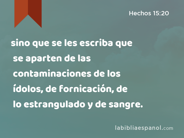 sino que se les escriba que se aparten de las contaminaciones de los ídolos, de fornicación, de lo estrangulado y de sangre. - Hechos 15:20