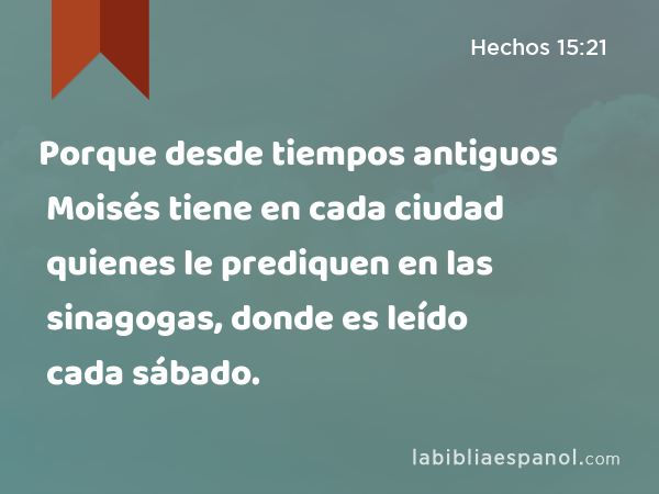 Porque desde tiempos antiguos Moisés tiene en cada ciudad quienes le prediquen en las sinagogas, donde es leído cada sábado. - Hechos 15:21