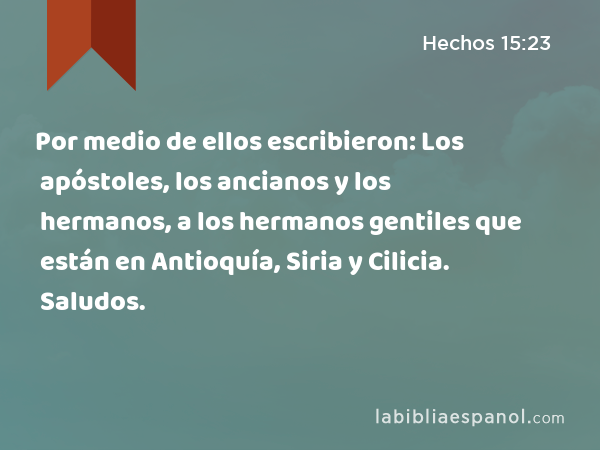 Por medio de ellos escribieron: Los apóstoles, los ancianos y los hermanos, a los hermanos gentiles que están en Antioquía, Siria y Cilicia. Saludos. - Hechos 15:23