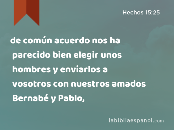 de común acuerdo nos ha parecido bien elegir unos hombres y enviarlos a vosotros con nuestros amados Bernabé y Pablo, - Hechos 15:25