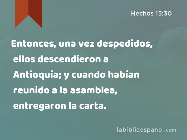 Entonces, una vez despedidos, ellos descendieron a Antioquía; y cuando habían reunido a la asamblea, entregaron la carta. - Hechos 15:30