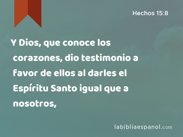 Y Dios, que conoce los corazones, dio testimonio a favor de ellos al darles el Espíritu Santo igual que a nosotros, - Hechos 15:8