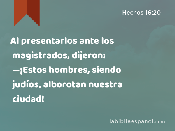 Al presentarlos ante los magistrados, dijeron: —¡Estos hombres, siendo judíos, alborotan nuestra ciudad! - Hechos 16:20