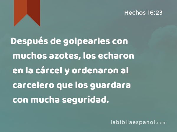 Después de golpearles con muchos azotes, los echaron en la cárcel y ordenaron al carcelero que los guardara con mucha seguridad. - Hechos 16:23