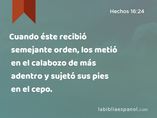 Cuando éste recibió semejante orden, los metió en el calabozo de más adentro y sujetó sus pies en el cepo. - Hechos 16:24