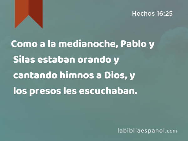 Como a la medianoche, Pablo y Silas estaban orando y cantando himnos a Dios, y los presos les escuchaban. - Hechos 16:25