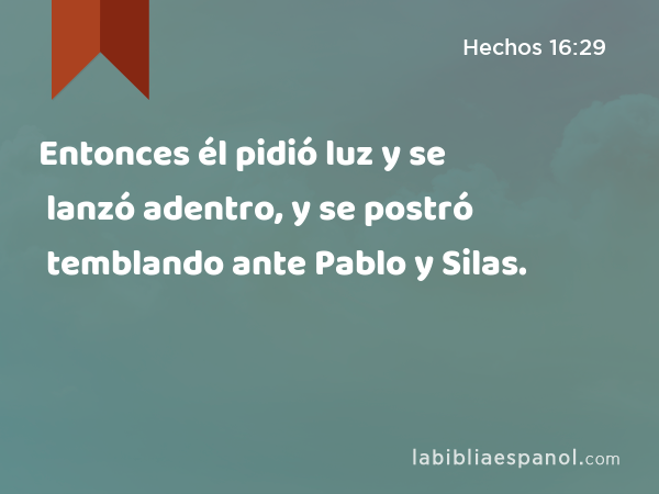 Entonces él pidió luz y se lanzó adentro, y se postró temblando ante Pablo y Silas. - Hechos 16:29