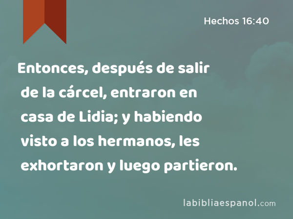 Entonces, después de salir de la cárcel, entraron en casa de Lidia; y habiendo visto a los hermanos, les exhortaron y luego partieron. - Hechos 16:40