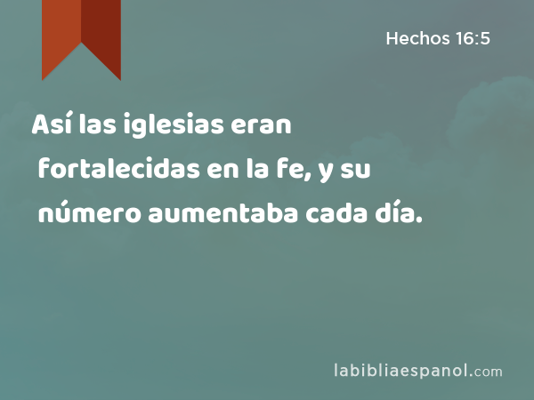 Así las iglesias eran fortalecidas en la fe, y su número aumentaba cada día. - Hechos 16:5