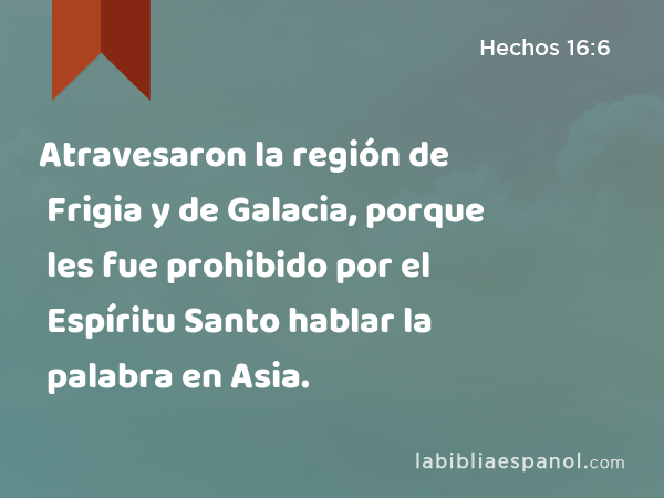 Atravesaron la región de Frigia y de Galacia, porque les fue prohibido por el Espíritu Santo hablar la palabra en Asia. - Hechos 16:6