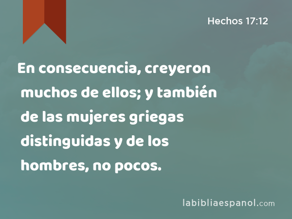 En consecuencia, creyeron muchos de ellos; y también de las mujeres griegas distinguidas y de los hombres, no pocos. - Hechos 17:12