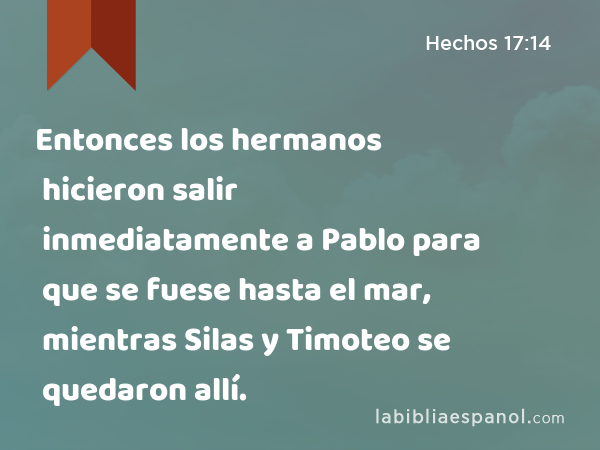 Entonces los hermanos hicieron salir inmediatamente a Pablo para que se fuese hasta el mar, mientras Silas y Timoteo se quedaron allí. - Hechos 17:14