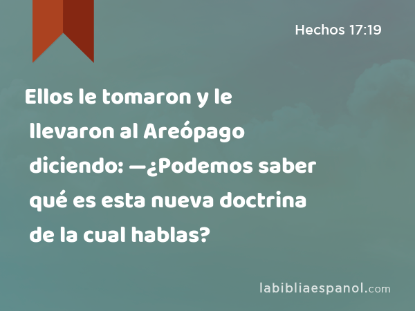 Ellos le tomaron y le llevaron al Areópago diciendo: —¿Podemos saber qué es esta nueva doctrina de la cual hablas? - Hechos 17:19