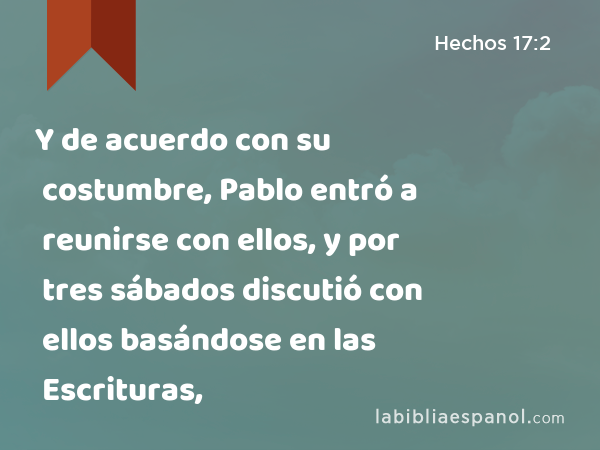 Y de acuerdo con su costumbre, Pablo entró a reunirse con ellos, y por tres sábados discutió con ellos basándose en las Escrituras, - Hechos 17:2