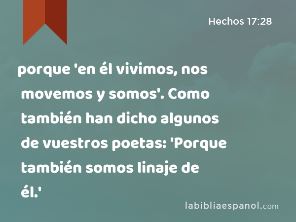 porque 'en él vivimos, nos movemos y somos'. Como también han dicho algunos de vuestros poetas: 'Porque también somos linaje de él.' - Hechos 17:28