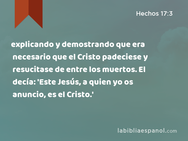 explicando y demostrando que era necesario que el Cristo padeciese y resucitase de entre los muertos. El decía: 'Este Jesús, a quien yo os anuncio, es el Cristo.' - Hechos 17:3