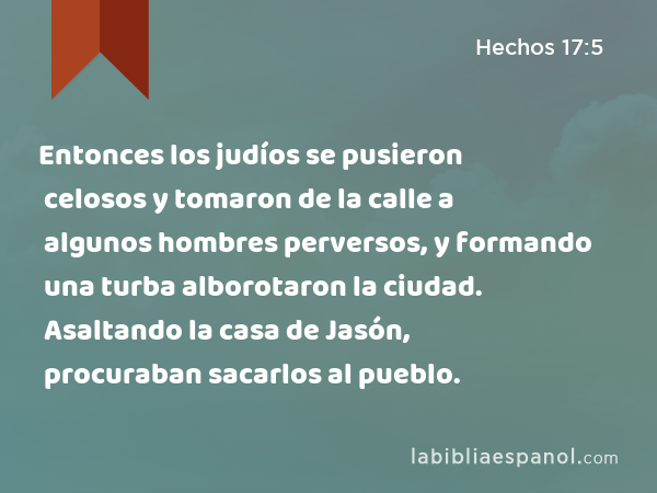 Entonces los judíos se pusieron celosos y tomaron de la calle a algunos hombres perversos, y formando una turba alborotaron la ciudad. Asaltando la casa de Jasón, procuraban sacarlos al pueblo. - Hechos 17:5