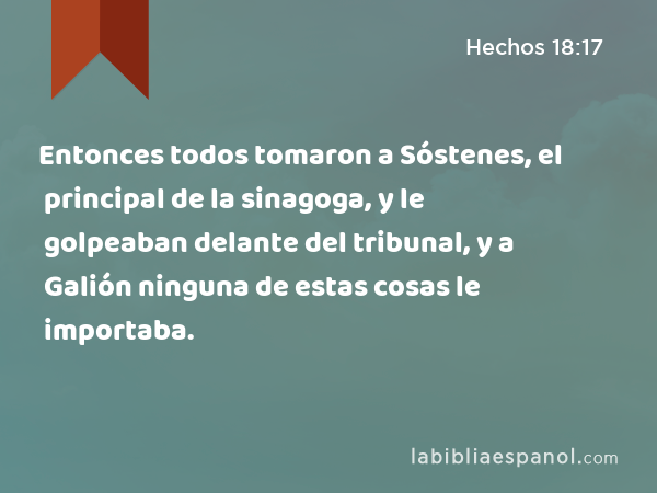 Entonces todos tomaron a Sóstenes, el principal de la sinagoga, y le golpeaban delante del tribunal, y a Galión ninguna de estas cosas le importaba. - Hechos 18:17