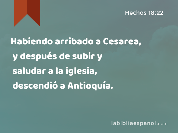 Habiendo arribado a Cesarea, y después de subir y saludar a la iglesia, descendió a Antioquía. - Hechos 18:22