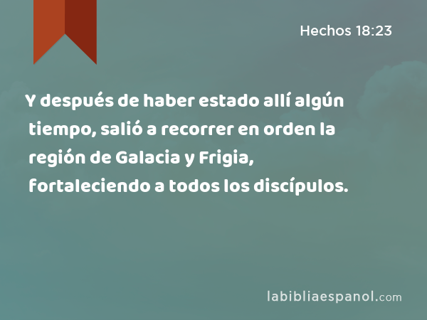 Y después de haber estado allí algún tiempo, salió a recorrer en orden la región de Galacia y Frigia, fortaleciendo a todos los discípulos. - Hechos 18:23