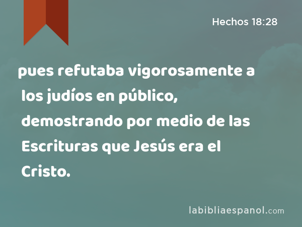 pues refutaba vigorosamente a los judíos en público, demostrando por medio de las Escrituras que Jesús era el Cristo. - Hechos 18:28