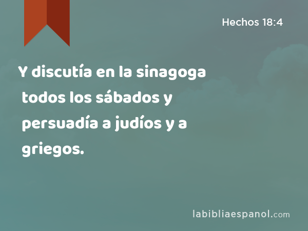 Y discutía en la sinagoga todos los sábados y persuadía a judíos y a griegos. - Hechos 18:4