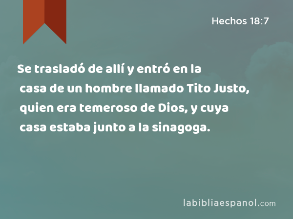 Se trasladó de allí y entró en la casa de un hombre llamado Tito Justo, quien era temeroso de Dios, y cuya casa estaba junto a la sinagoga. - Hechos 18:7