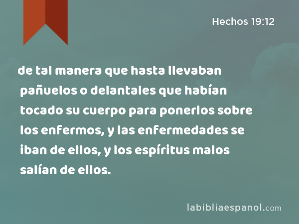 de tal manera que hasta llevaban pañuelos o delantales que habían tocado su cuerpo para ponerlos sobre los enfermos, y las enfermedades se iban de ellos, y los espíritus malos salían de ellos. - Hechos 19:12