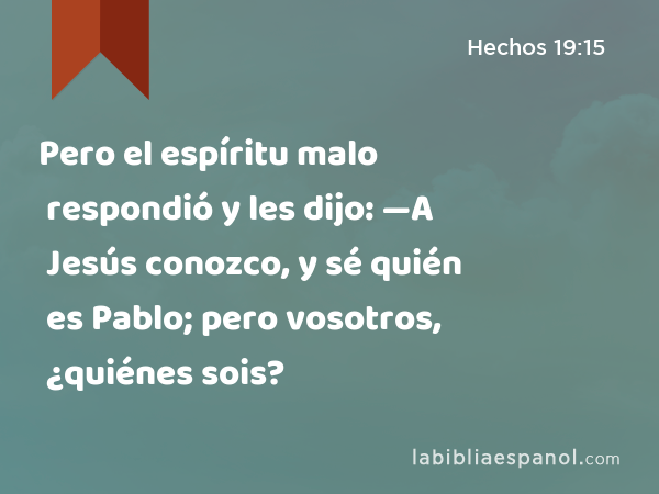 Pero el espíritu malo respondió y les dijo: —A Jesús conozco, y sé quién es Pablo; pero vosotros, ¿quiénes sois? - Hechos 19:15