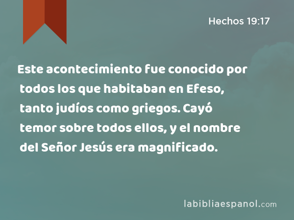 Este acontecimiento fue conocido por todos los que habitaban en Efeso, tanto judíos como griegos. Cayó temor sobre todos ellos, y el nombre del Señor Jesús era magnificado. - Hechos 19:17