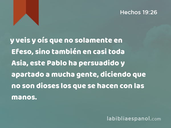 y veis y oís que no solamente en Efeso, sino también en casi toda Asia, este Pablo ha persuadido y apartado a mucha gente, diciendo que no son dioses los que se hacen con las manos. - Hechos 19:26