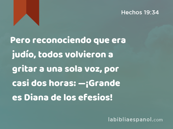 Pero reconociendo que era judío, todos volvieron a gritar a una sola voz, por casi dos horas: —¡Grande es Diana de los efesios! - Hechos 19:34