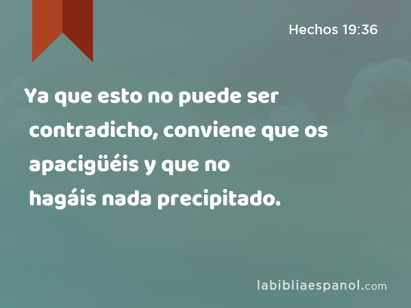 Ya que esto no puede ser contradicho, conviene que os apacigüéis y que no hagáis nada precipitado. - Hechos 19:36