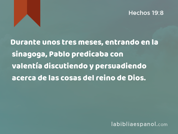 Durante unos tres meses, entrando en la sinagoga, Pablo predicaba con valentía discutiendo y persuadiendo acerca de las cosas del reino de Dios. - Hechos 19:8