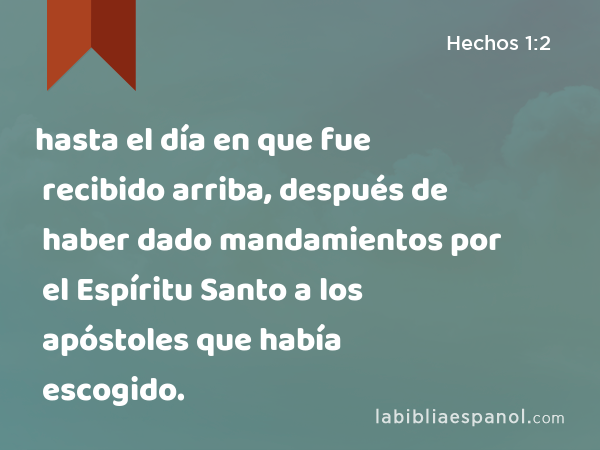 hasta el día en que fue recibido arriba, después de haber dado mandamientos por el Espíritu Santo a los apóstoles que había escogido. - Hechos 1:2