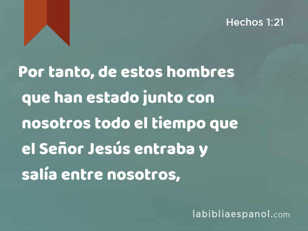 Por tanto, de estos hombres que han estado junto con nosotros todo el tiempo que el Señor Jesús entraba y salía entre nosotros, - Hechos 1:21